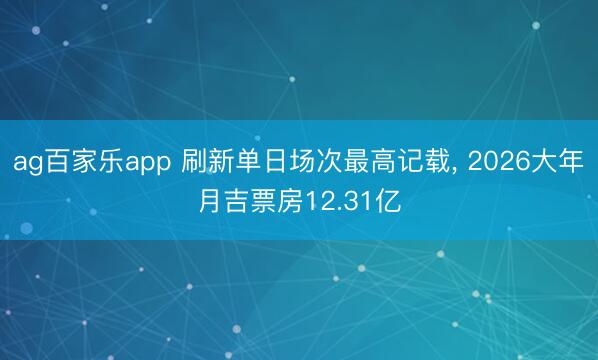 ag百家乐app 刷新单日场次最高记载， 2026大年月吉票房12.31亿