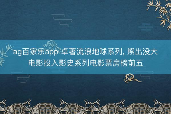 ag百家乐app 卓著流浪地球系列, 熊出没大电影投入影史系列电影票房榜前五