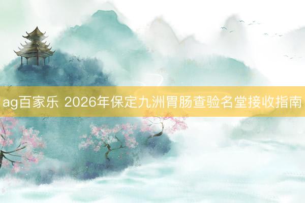 ag百家乐 2026年保定九洲胃肠查验名堂接收指南