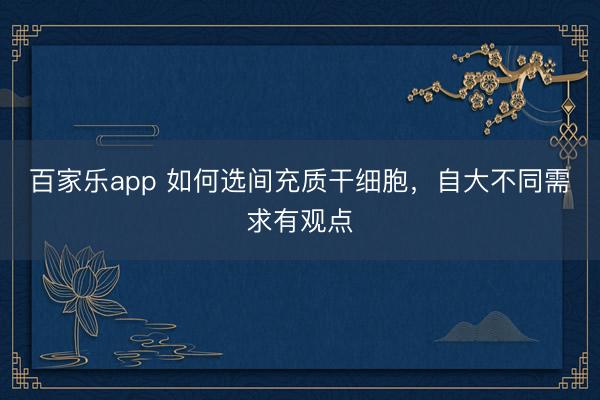 百家乐app 如何选间充质干细胞,自大不同需求有观点