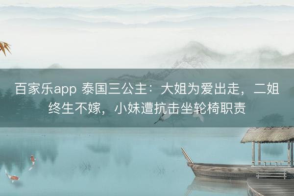 百家乐app 泰国三公主:大姐为爱出走,二姐终生不嫁,小妹遭抗击坐轮椅职责