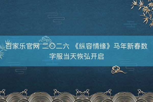 百家乐官网 二〇二六 《纵容情缘》马年新春数字服当天恢弘开启