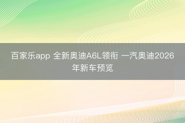 百家乐app 全新奥迪A6L领衔 一汽奥迪2026年新车预览