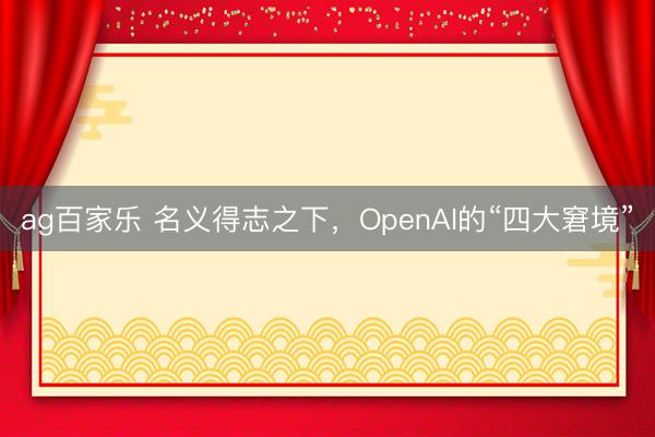 ag百家乐 名义得志之下，OpenAI的“四大窘境”
