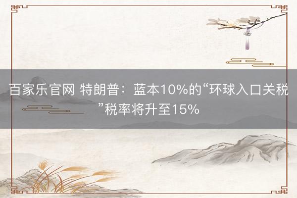 百家乐官网 特朗普：蓝本10%的“环球入口关税”税率将升至15%