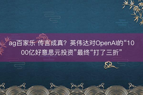 ag百家乐 传言成真？英伟达对OpenAI的“1000亿好意思元投资”最终“打了三折”