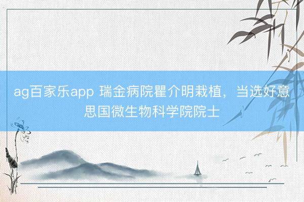 ag百家乐app 瑞金病院瞿介明栽植,当选好意思国微生物科学院院士