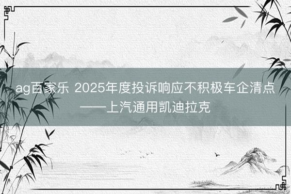 ag百家乐 2025年度投诉响应不积极车企清点——上汽通用凯迪拉克