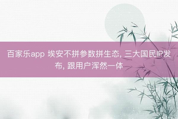 百家乐app 埃安不拼参数拼生态， 三大国民IP发布， 跟用户浑然一体