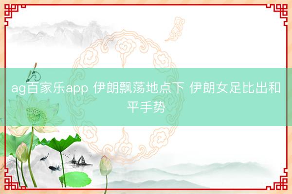 ag百家乐app 伊朗飘荡地点下 伊朗女足比出和平手势