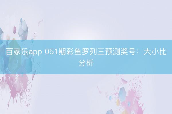 百家乐app 051期彩鱼罗列三预测奖号:大小比分析