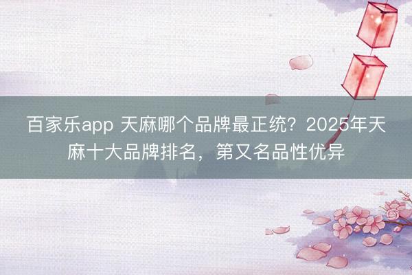 百家乐app 天麻哪个品牌最正统?2025年天麻十大品牌排名,第又名品性优异