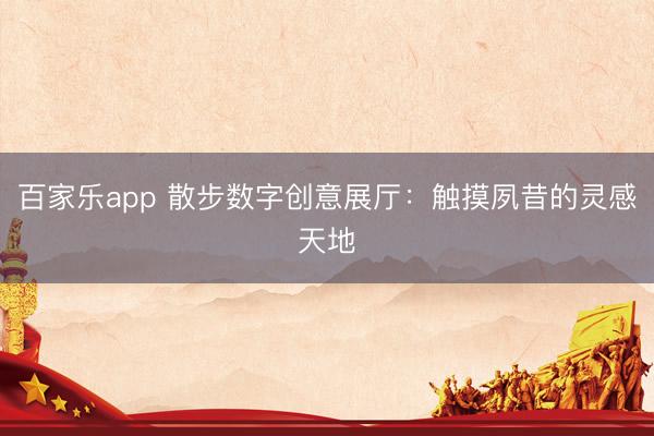百家乐app 散步数字创意展厅:触摸夙昔的灵感天地