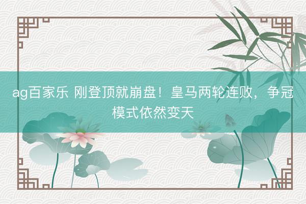 ag百家乐 刚登顶就崩盘！皇马两轮连败，争冠模式依然变天