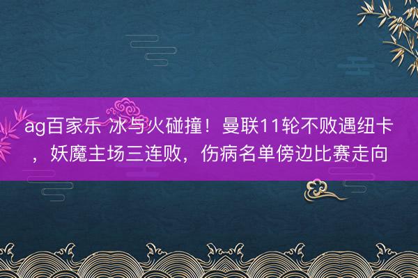 ag百家乐 冰与火碰撞!曼联11轮不败遇纽卡,妖魔主场三连败,伤病名单傍边比赛走向
