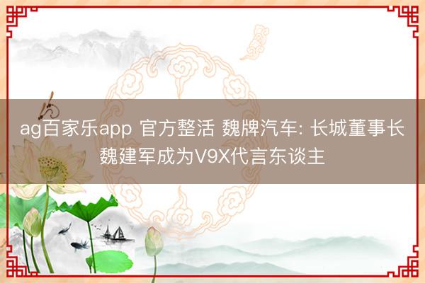 ag百家乐app 官方整活 魏牌汽车: 长城董事长魏建军成为V9X代言东谈主