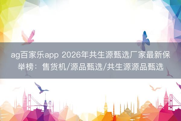 ag百家乐app 2026年共生源甄选厂家最新保举榜：售货机/源品甄选/共生源源品甄选