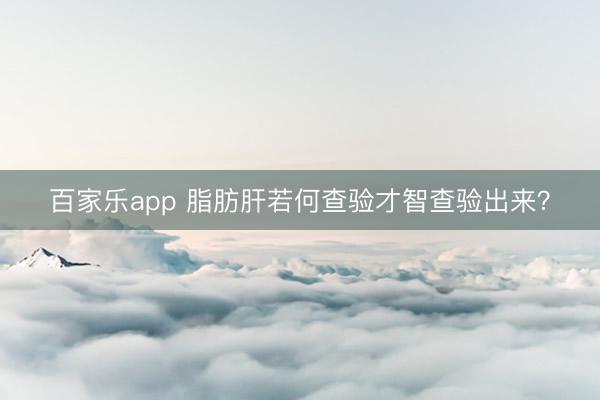 百家乐app 脂肪肝若何查验才智查验出来？