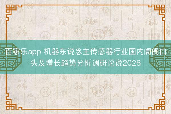 百家乐app 机器东说念主传感器行业国内阛阓口头及增长趋势分析调研论说2026