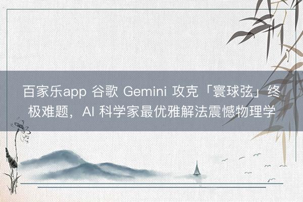 百家乐app 谷歌 Gemini 攻克「寰球弦」终极难题，AI 科学家最优雅解法震憾物理学