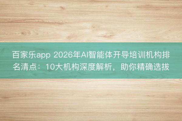 百家乐app 2026年AI智能体开导培训机构排名清点：10大机构深度解析，助你精确选拔