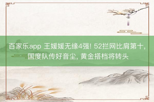 百家乐app 王媛媛无缘4强! 52拦网比肩第十， 国度队传好音尘， 黄金搭档将转头