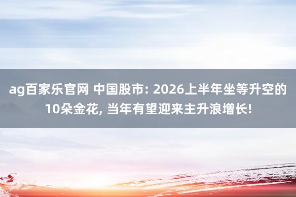 ag百家乐官网 中国股市: 2026上半年坐等升空的10朵金花， 当年有望迎来主升浪增长!