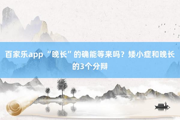 百家乐app “晚长”的确能等来吗？矮小症和晚长的3个分辩