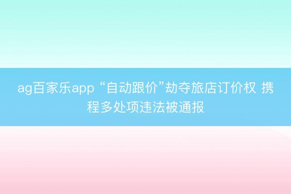 ag百家乐app “自动跟价”劫夺旅店订价权 携程多处项违法被通报
