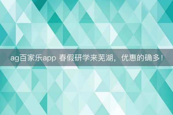 ag百家乐app 春假研学来芜湖，优惠的确多！