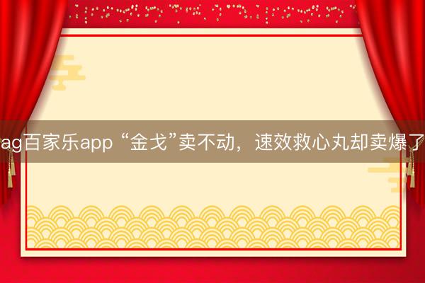 ag百家乐app “金戈”卖不动，速效救心丸却卖爆了