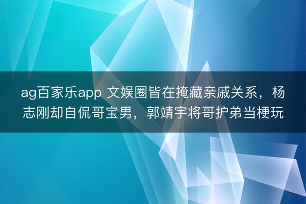 ag百家乐app 文娱圈皆在掩藏亲戚关系，杨志刚却自侃哥宝男，郭靖宇将哥护弟当梗玩