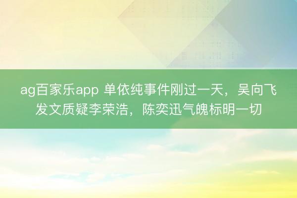 ag百家乐app 单依纯事件刚过一天，吴向飞发文质疑李荣浩，陈奕迅气魄标明一切
