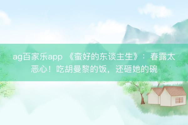 ag百家乐app 《蛮好的东谈主生》:春露太恶心!吃胡曼黎的饭,还砸她的碗