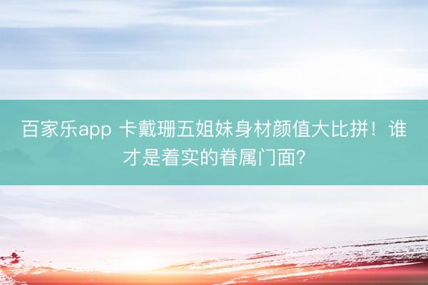 百家乐app 卡戴珊五姐妹身材颜值大比拼！谁才是着实的眷属门面？