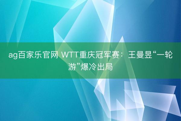 ag百家乐官网 WTT重庆冠军赛：王曼昱“一轮游”爆冷出局