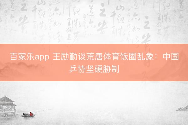 百家乐app 王励勤谈荒唐体育饭圈乱象:中国乒协坚硬胁制