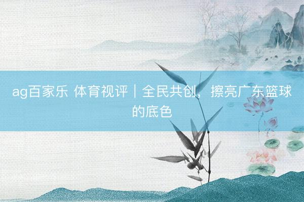 ag百家乐 体育视评|全民共创,擦亮广东篮球的底色