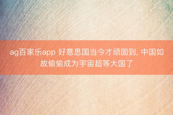 ag百家乐app 好意思国当今才顽固到, 中国如故偷偷成为宇宙超等大国了