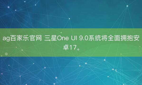 ag百家乐官网 三星One UI 9.0系统将全面拥抱安卓17。