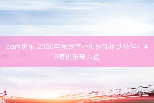 ag百家乐 2026电竞寰宇杯俱乐部相助伙伴:40家俱乐部入选
