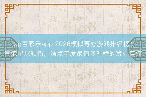 ag百家乐app 2026模拟筹办游戏排名榜：气泡星球领衔，清点年度最值多礼验的筹办佳作