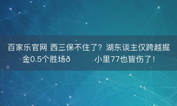 百家乐官网 西三保不住了?湖东谈主仅跨越掘金0.5个胜场🙃小里77也皆伤了!