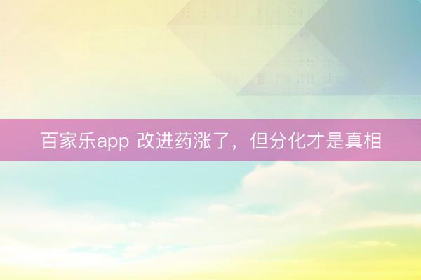 百家乐app 改进药涨了，但分化才是真相