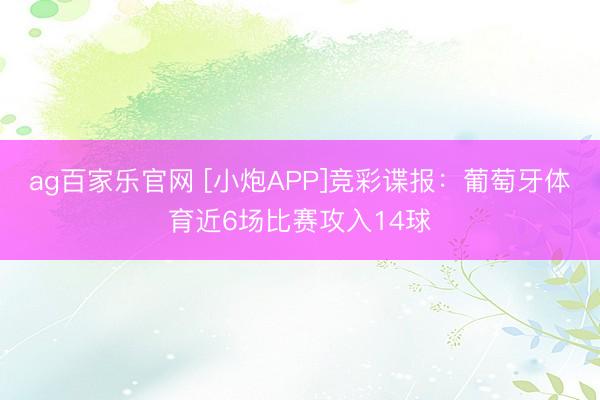 ag百家乐官网 [小炮APP]竞彩谍报：葡萄牙体育近6场比赛攻入14球