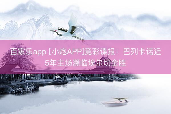 百家乐app [小炮APP]竞彩谍报：巴列卡诺近5年主场濒临埃尔切全胜
