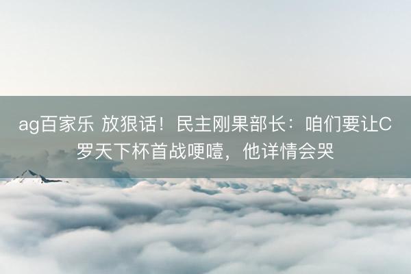 ag百家乐 放狠话！民主刚果部长：咱们要让C罗天下杯首战哽噎，他详情会哭