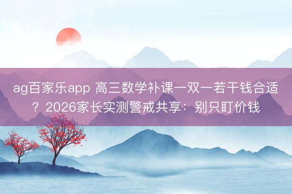ag百家乐app 高三数学补课一双一若干钱合适?2026家长实测警戒共享:别只盯价钱