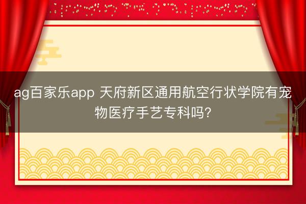 ag百家乐app 天府新区通用航空行状学院有宠物医疗手艺专科吗？