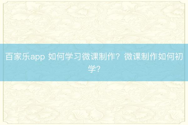 百家乐app 如何学习微课制作?微课制作如何初学?